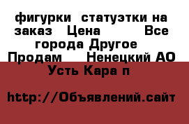 фигурки .статуэтки.на заказ › Цена ­ 250 - Все города Другое » Продам   . Ненецкий АО,Усть-Кара п.